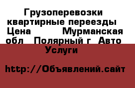 Грузоперевозки, квартирные переезды › Цена ­ 500 - Мурманская обл., Полярный г. Авто » Услуги   